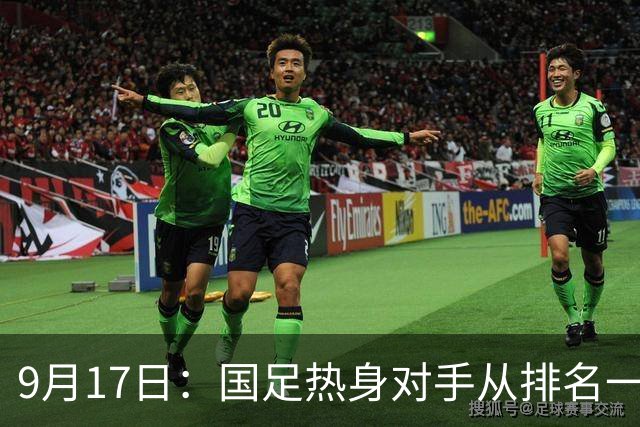 9月17日：国足热身对手从排名一百四十一换成一百七十三：抗硬朗预案落空仅剩破密防